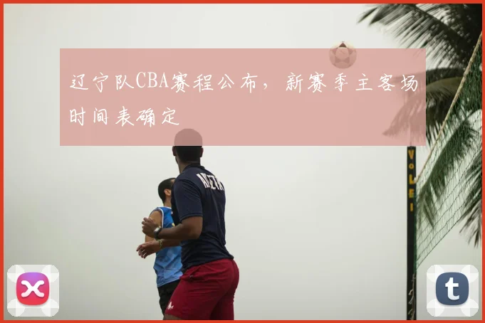 辽宁队CBA赛程公布，新赛季主客场时间表确定