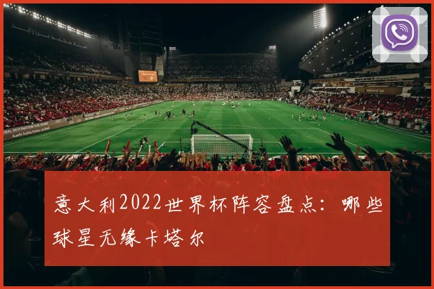 意大利2022世界杯阵容盘点:哪些球星无缘卡塔尔