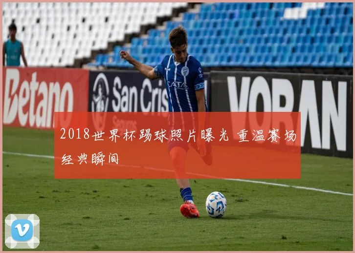 2018世界杯踢球照片曝光 重温赛场经典瞬间