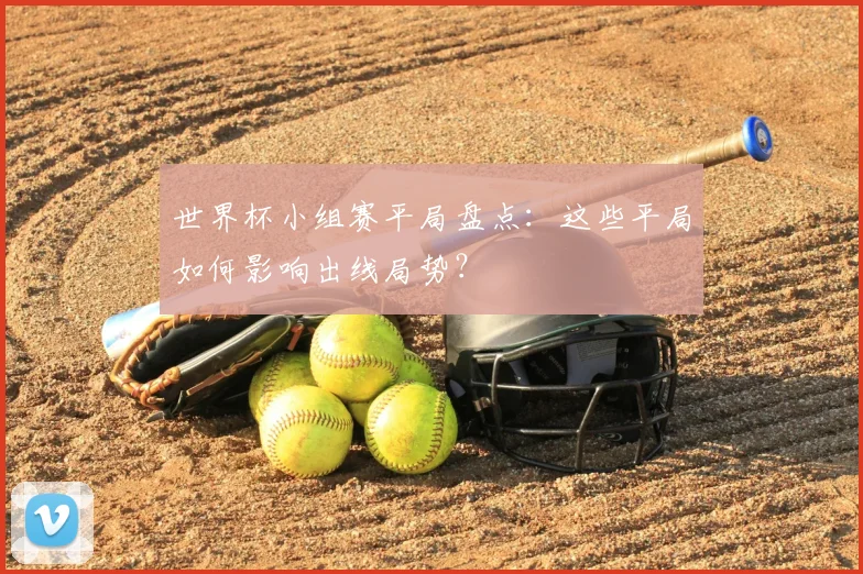 世界杯小组赛平局盘点：这些平局如何影响出线局势？