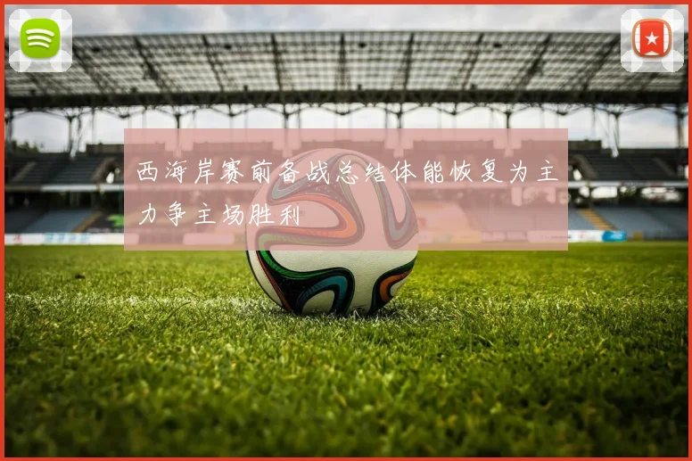 西海岸赛前备战总结体能恢复为主力争主场胜利