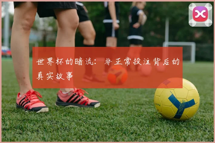 世界杯的暗流：非正常投注背后的真实故事