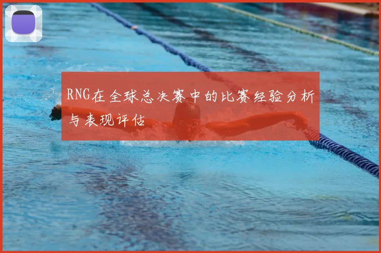 RNG在全球总决赛中的比赛经验分析与表现评估