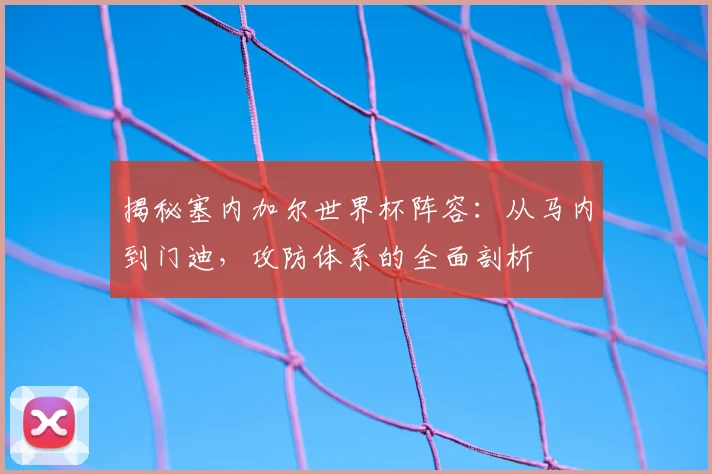 揭秘塞内加尔世界杯阵容：从马内到门迪，攻防体系的全面剖析