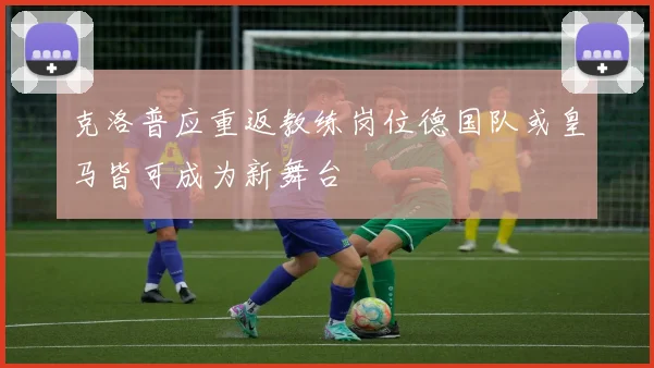克洛普应重返教练岗位德国队或皇马皆可成为新舞台
