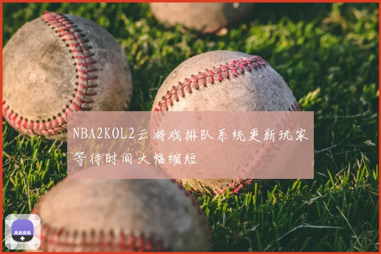 NBA2KOL2云游戏排队系统更新玩家等待时间大幅缩短