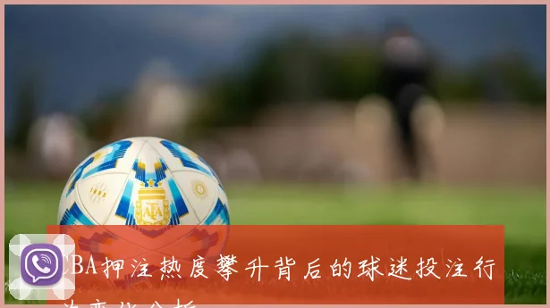 CBA押注热度攀升背后的球迷投注行为变化分析