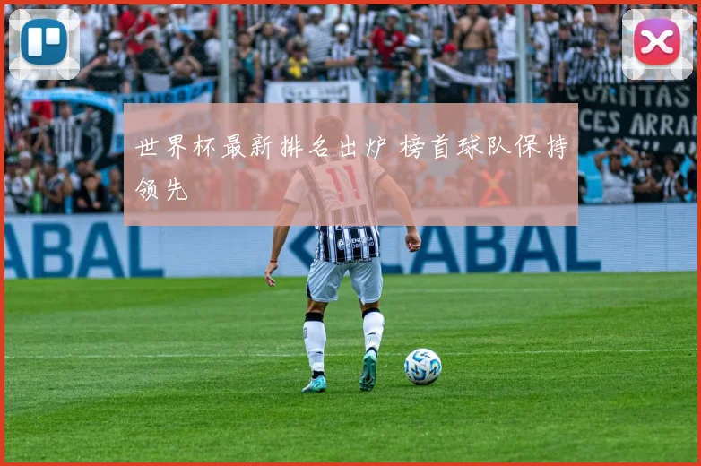世界杯最新排名出炉 榜首球队保持领先