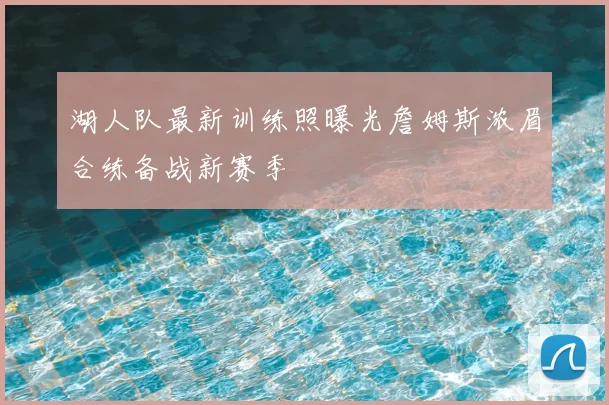 湖人队最新训练照曝光詹姆斯浓眉合练备战新赛季