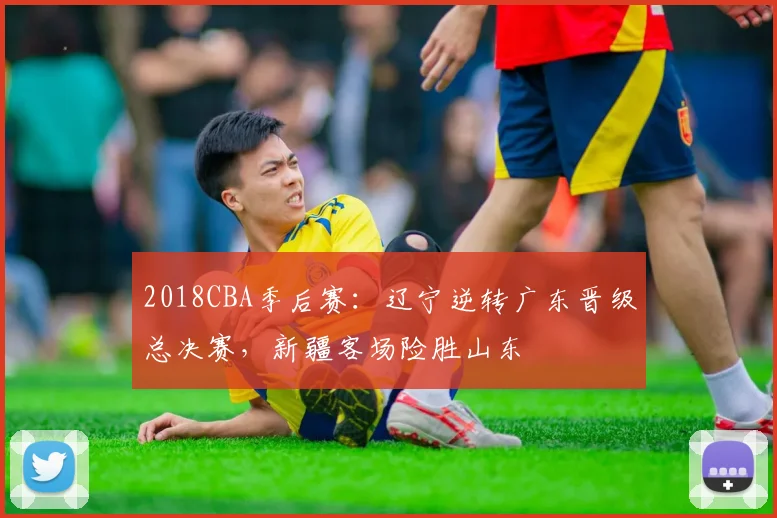 2018CBA季后赛：辽宁逆转广东晋级总决赛，新疆客场险胜山东