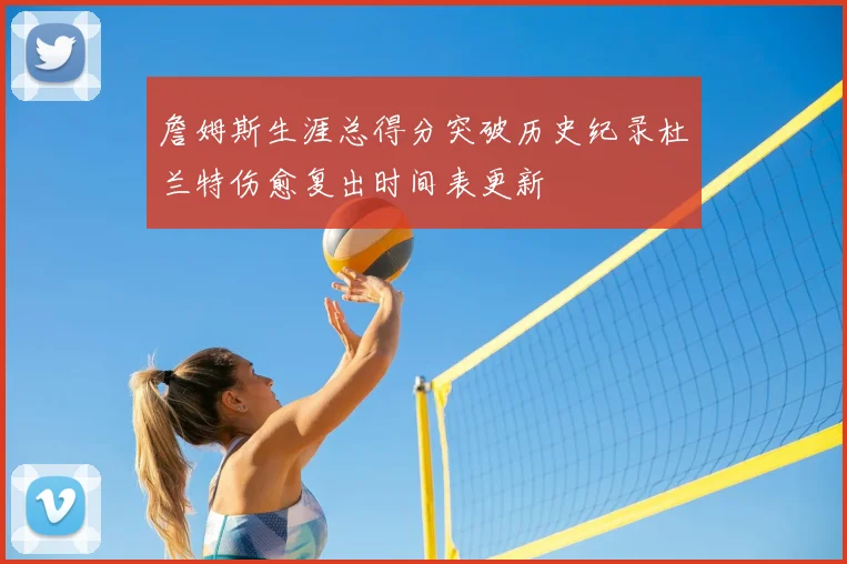 詹姆斯生涯总得分突破历史纪录杜兰特伤愈复出时间表更新