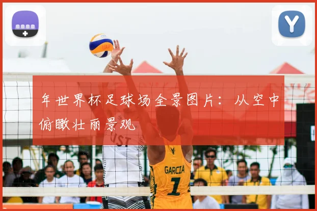 年世界杯足球场全景图片：从空中俯瞰壮丽景观
