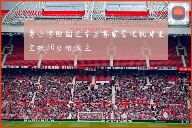 勇士惨败国王季后赛前景堪忧库里空砍30分难救主