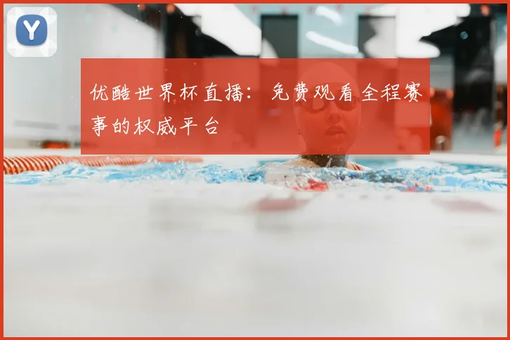 优酷世界杯直播：免费观看全程赛事的权威平台