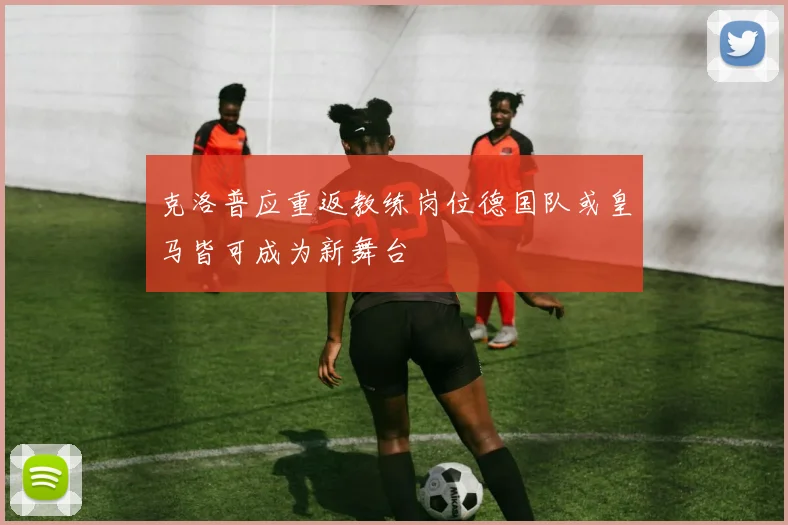 克洛普应重返教练岗位德国队或皇马皆可成为新舞台