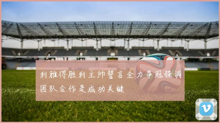 利雅得胜利主帅誓言全力争冠强调团队合作是成功关键