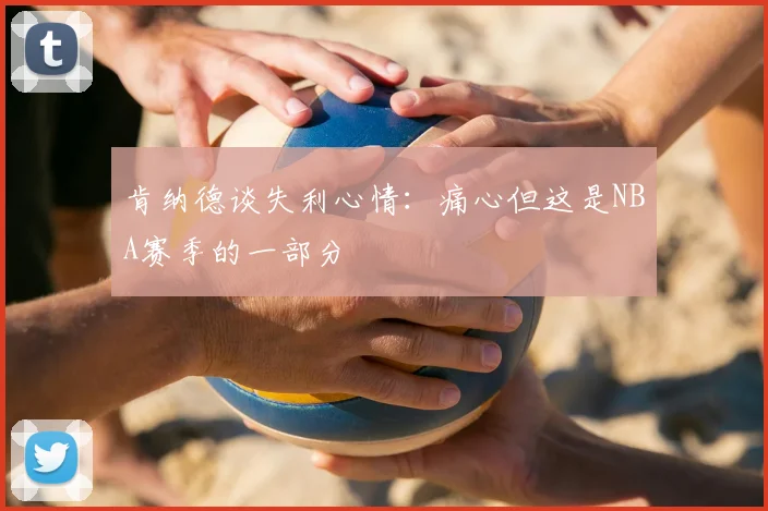 肯纳德谈失利心情：痛心但这是NBA赛季的一部分