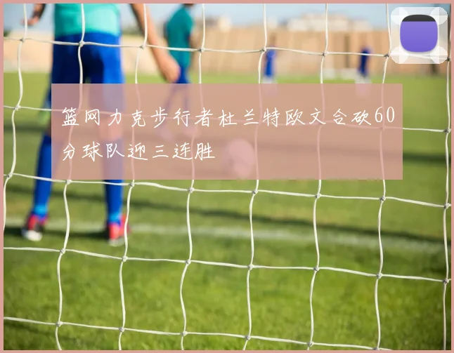 篮网力克步行者杜兰特欧文合砍60分球队迎三连胜