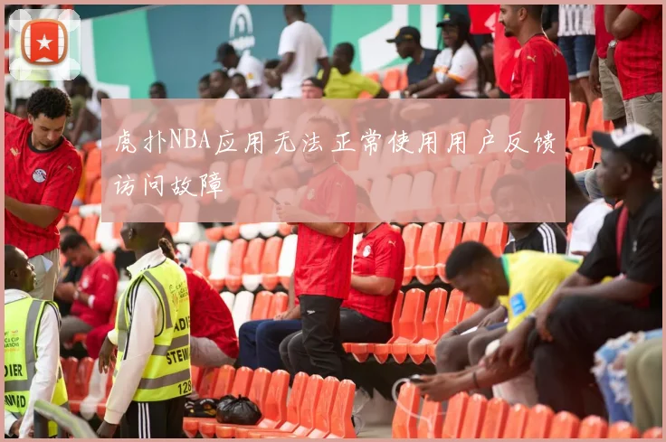 虎扑NBA应用无法正常使用用户反馈访问故障
