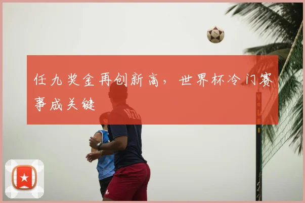 任九奖金再创新高，世界杯冷门赛事成关键