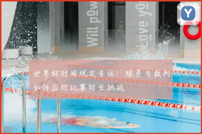 世界杯时间规定专访：球员与裁判如何应对比赛时长挑战