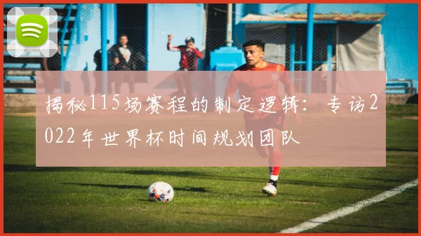 揭秘115场赛程的制定逻辑：专访2022年世界杯时间规划团队