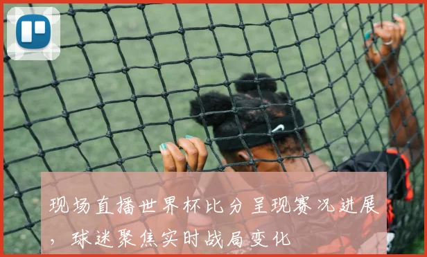 现场直播世界杯比分呈现赛况进展，球迷聚焦实时战局变化