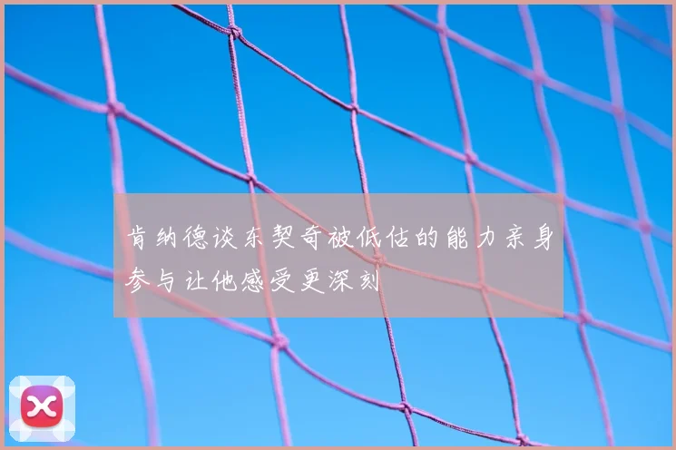 肯纳德谈东契奇被低估的能力亲身参与让他感受更深刻