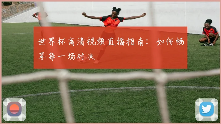 世界杯高清视频直播指南：如何畅享每一场对决