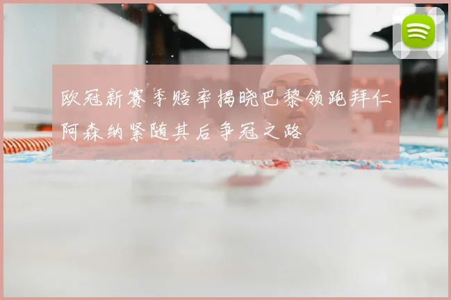 欧冠新赛季赔率揭晓巴黎领跑拜仁阿森纳紧随其后争冠之路