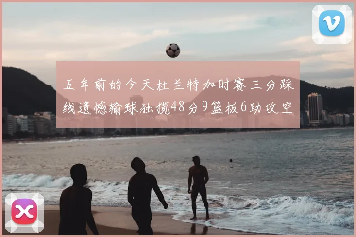 五年前的今天杜兰特加时赛三分踩线遗憾输球独揽48分9篮板6助攻空砍成悲剧