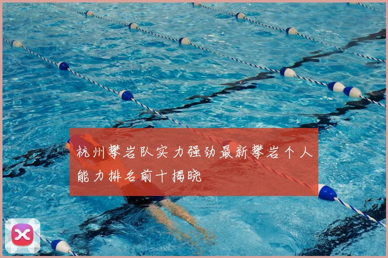 杭州攀岩队实力强劲最新攀岩个人能力排名前十揭晓
