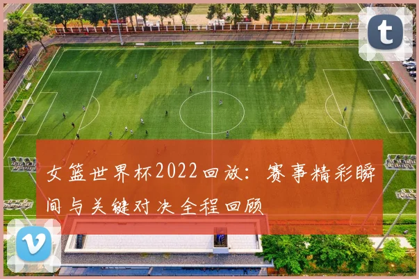 女篮世界杯2022回放：赛事精彩瞬间与关键对决全程回顾