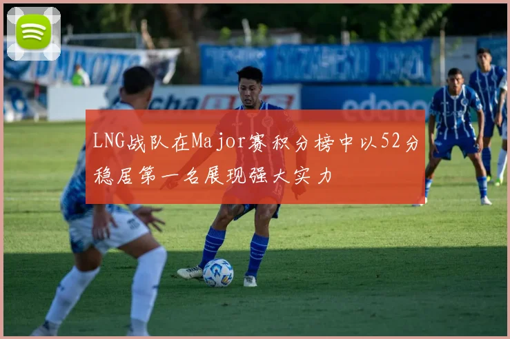 LNG战队在Major赛积分榜中以52分稳居第一名展现强大实力