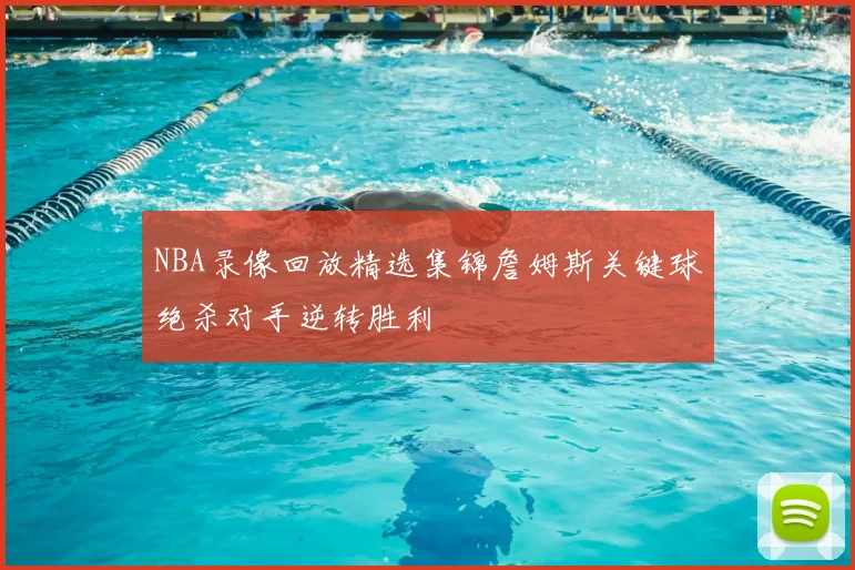NBA录像回放精选集锦詹姆斯关键球绝杀对手逆转胜利