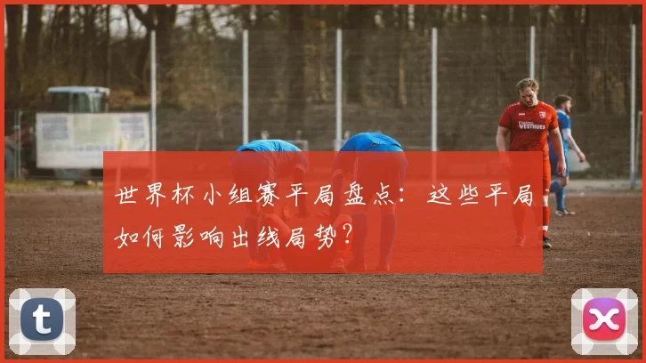 世界杯小组赛平局盘点：这些平局如何影响出线局势？