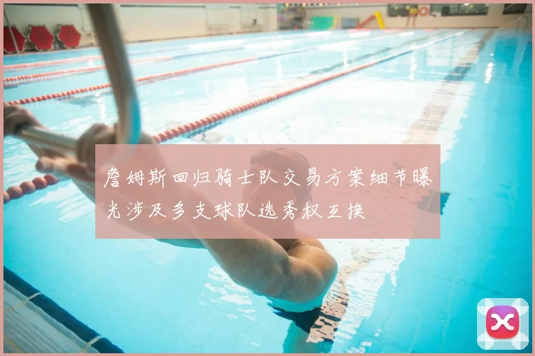 詹姆斯回归骑士队交易方案细节曝光涉及多支球队选秀权互换