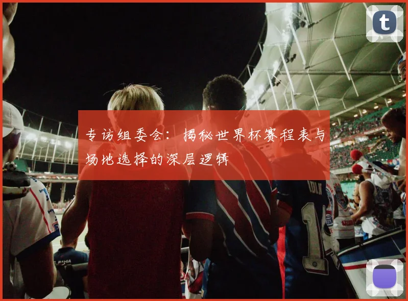 专访组委会:揭秘世界杯赛程表与场地选择的深层逻辑