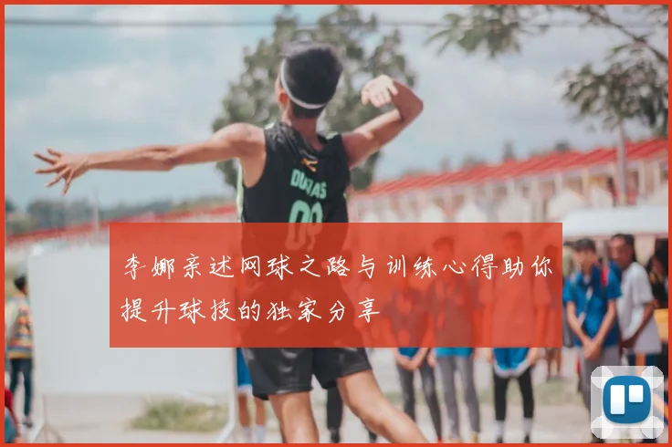 李娜亲述网球之路与训练心得助你提升球技的独家分享