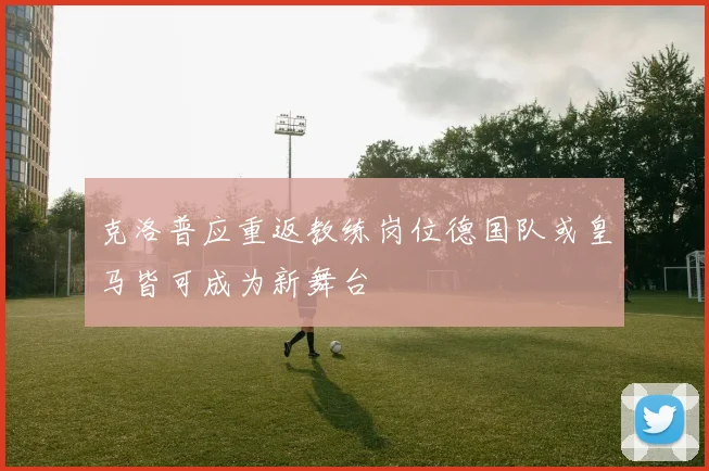 克洛普应重返教练岗位德国队或皇马皆可成为新舞台
