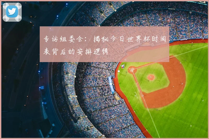 专访组委会：揭秘今日世界杯时间表背后的安排逻辑
