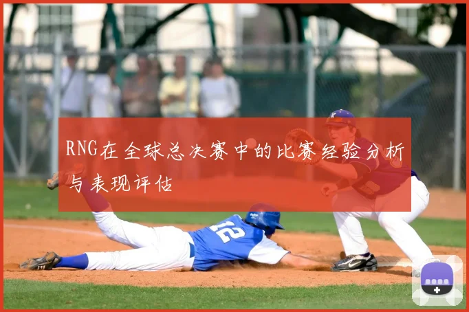 RNG在全球总决赛中的比赛经验分析与表现评估