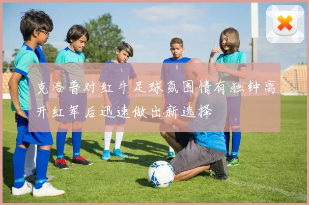 克洛普对红牛足球氛围情有独钟离开红军后迅速做出新选择