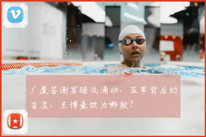 广厦答谢宴暗流涌动，亚军背后的苦涩，王博豪饮为哪般？