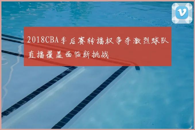 2018CBA季后赛转播权争夺激烈球队直播覆盖面临新挑战