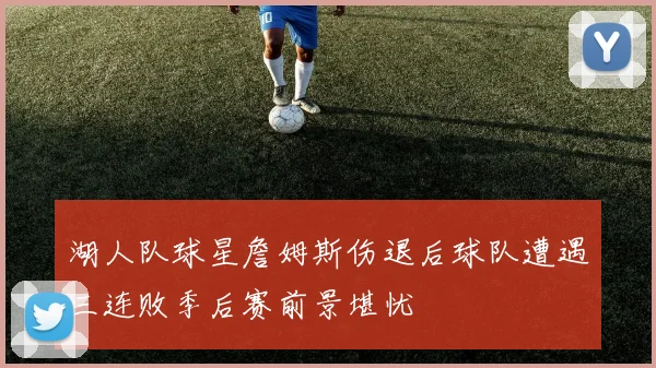 湖人队球星詹姆斯伤退后球队遭遇三连败季后赛前景堪忧
