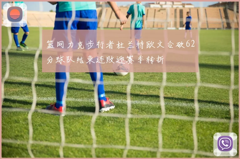 篮网力克步行者杜兰特欧文合砍62分球队结束连败迎赛季转折
