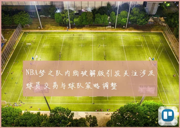 NBA梦之队内购破解版引发关注涉及球员交易与球队策略调整