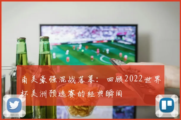 南美豪强混战落幕：回顾2022世界杯美洲预选赛的经典瞬间