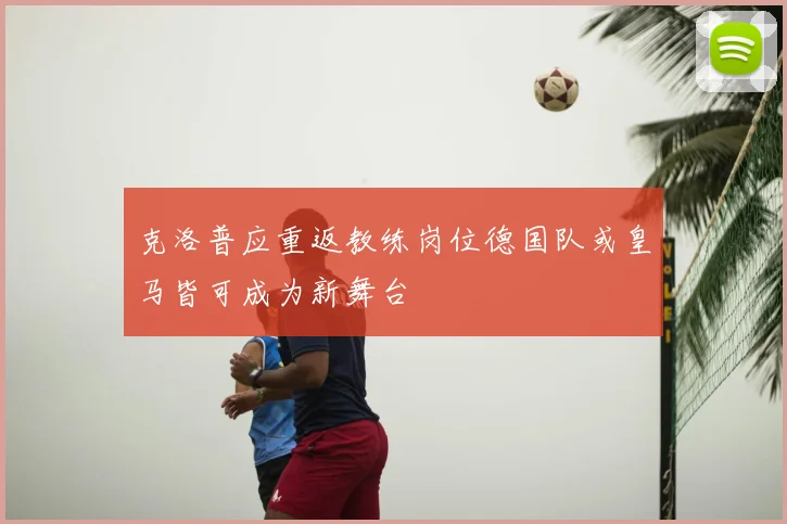 克洛普应重返教练岗位德国队或皇马皆可成为新舞台